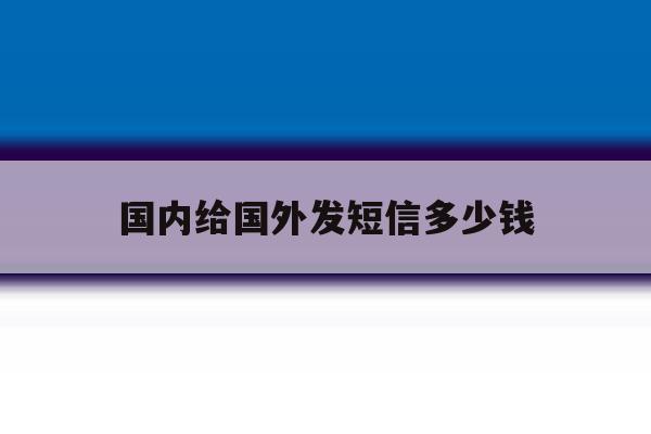 国内给国外发短信多少钱 国内给国外发短信多少钱