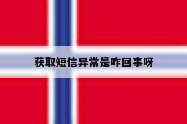 获取短信异常是咋回事呀 获取短信异常是咋回事呀