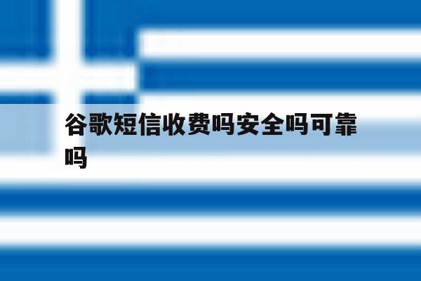 谷歌短信收费吗安全吗可靠吗 谷歌短信收费吗安全吗可靠吗