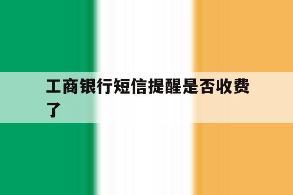 工商银行短信提醒是否收费了 工商银行短信提醒是否收费了