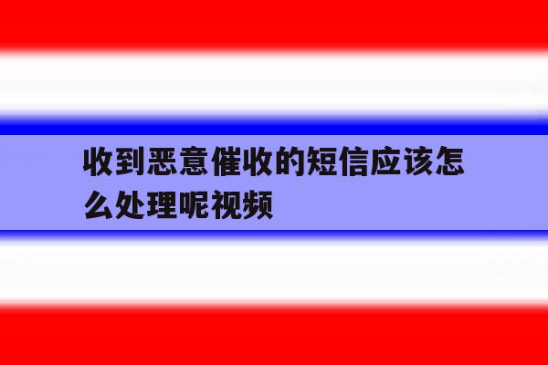 收到恶意催收的短信应该怎么处理呢视频 收到恶意催收的短信应该怎么处理呢视频