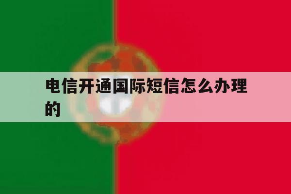 电信开通国际短信怎么办理的 电信开通国际短信怎么办理的
