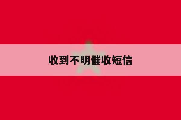 收到不明催收短信 收到不明催收短信