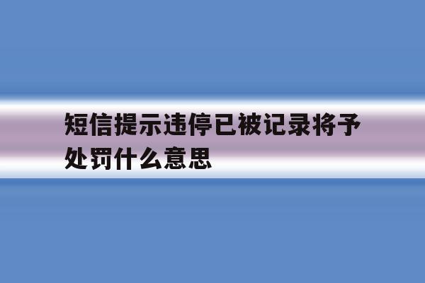 短信提示违停已被记录将予处罚什么意思 短信提示违停已被记录将予处罚什么意思