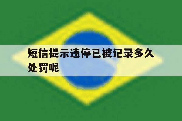 短信提示违停已被记录多久处罚呢 短信提示违停已被记录多久处罚呢