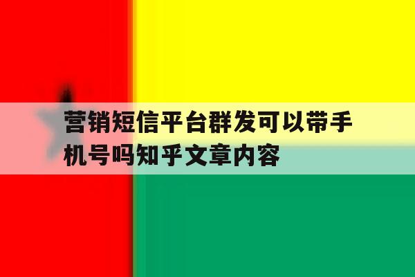 营销短信平台群发可以带手机号吗知乎文章内容的简单介绍 营销短信平台群发可以带手机号吗知乎文章内容的简单介绍