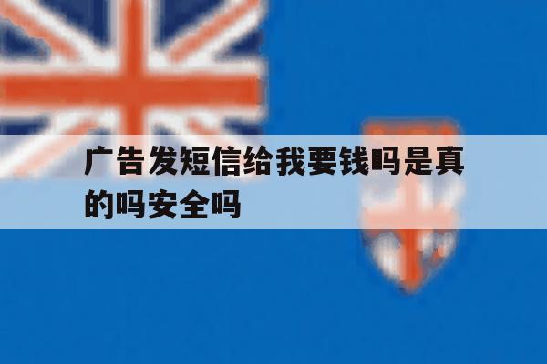广告发短信给我要钱吗是真的吗安全吗的简单介绍 广告发短信给我要钱吗是真的吗安全吗的简单介绍
