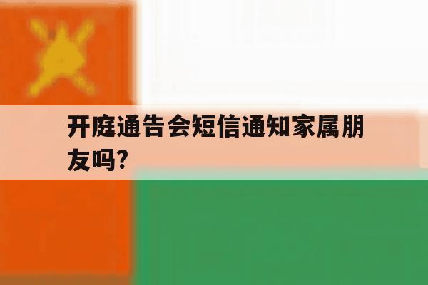 开庭通告会短信通知家属朋友吗? 开庭通告会短信通知家属朋友吗?