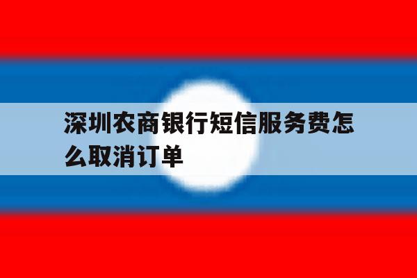 深圳农商银行短信服务费怎么取消订单 深圳农商银行短信服务费怎么取消订单