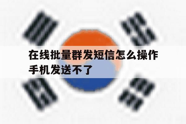 包含在线批量群发短信怎么操作手机发送不了的词条 包含在线批量群发短信怎么操作手机发送不了的词条