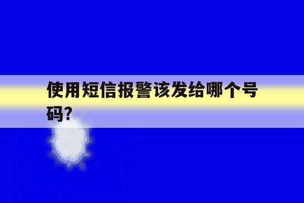 使用短信报警该发给哪个号码?的简单介绍 使用短信报警该发给哪个号码?的简单介绍