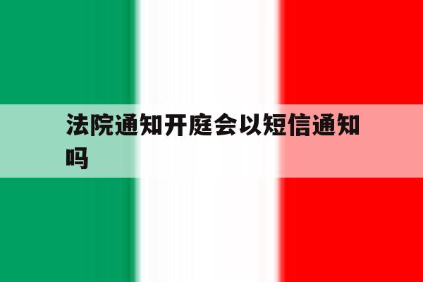 法院通知开庭会以短信通知吗 法院通知开庭会以短信通知吗
