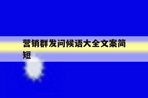 营销群发问候语大全文案简短 营销群发问候语大全文案简短