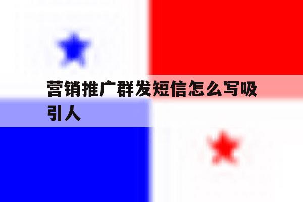 营销推广群发短信怎么写吸引人 营销推广群发短信怎么写吸引人