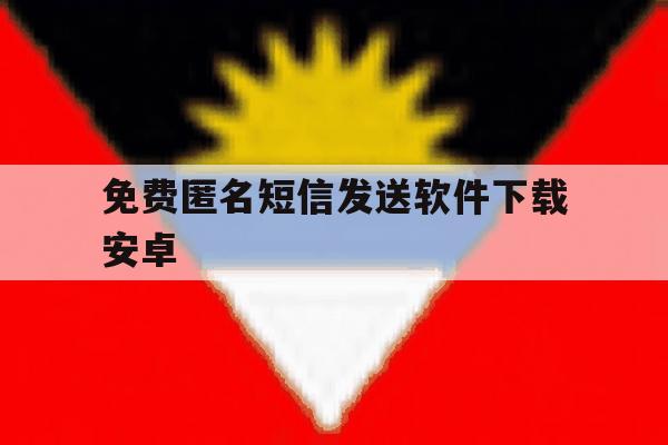 免费匿名短信发送软件下载安卓 免费匿名短信发送软件下载安卓
