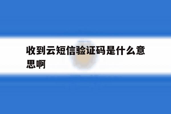 收到云短信验证码是什么意思啊 收到云短信验证码是什么意思啊