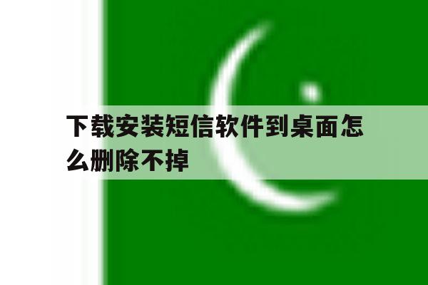 下载安装短信软件到桌面怎么删除不掉 下载安装短信软件到桌面怎么删除不掉