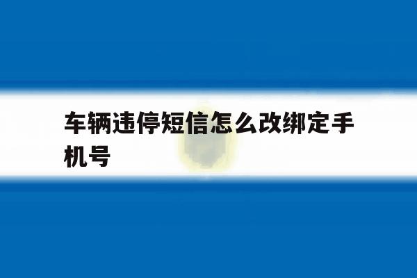 车辆违停短信怎么改绑定手机号 车辆违停短信怎么改绑定手机号