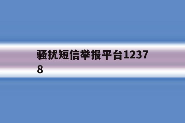 骚扰短信举报平台12378 骚扰短信举报平台12378