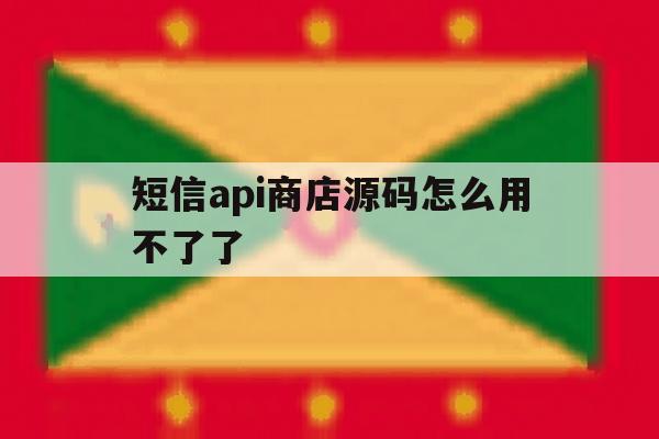 短信api商店源码怎么用不了了 短信api商店源码怎么用不了了