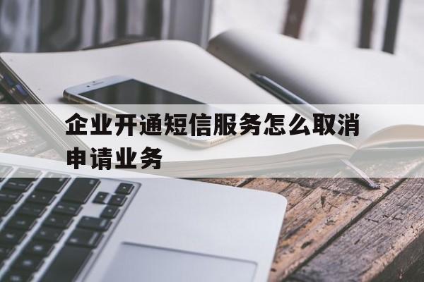 企业开通短信服务怎么取消申请业务 企业开通短信服务怎么取消申请业务