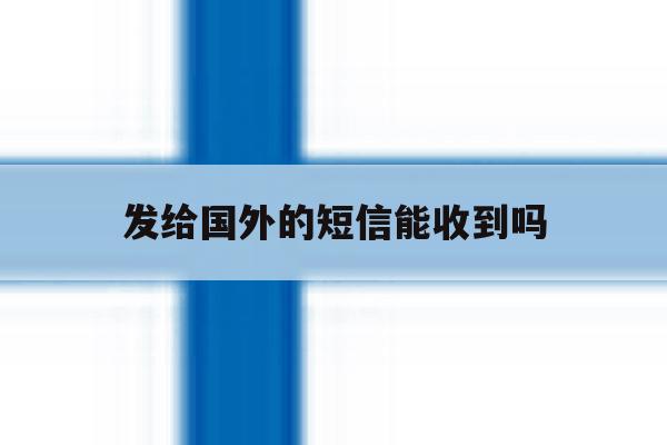 发给国外的短信能收到吗 发给国外的短信能收到吗