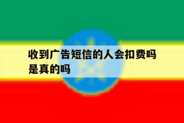 收到广告短信的人会扣费吗是真的吗 收到广告短信的人会扣费吗是真的吗