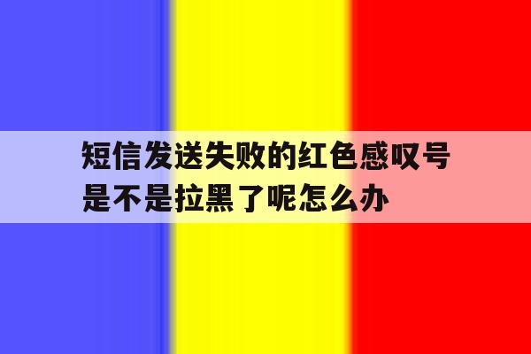 关于短信发送失败的红色感叹号是不是拉黑了呢怎么办的信息 关于短信发送失败的红色感叹号是不是拉黑了呢怎么办的信息