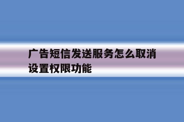 广告短信发送服务怎么取消设置权限功能 广告短信发送服务怎么取消设置权限功能