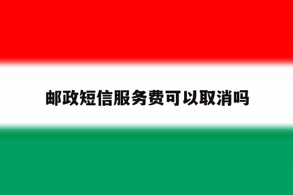 邮政短信服务费可以取消吗 邮政短信服务费可以取消吗