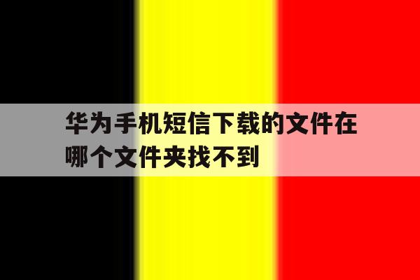 华为手机短信下载的文件在哪个文件夹找不到 华为手机短信下载的文件在哪个文件夹找不到