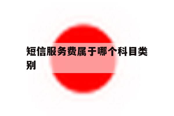 短信服务费属于哪个科目类别 短信服务费属于哪个科目类别
