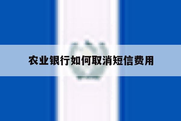 农业银行如何取消短信费用 农业银行如何取消短信费用