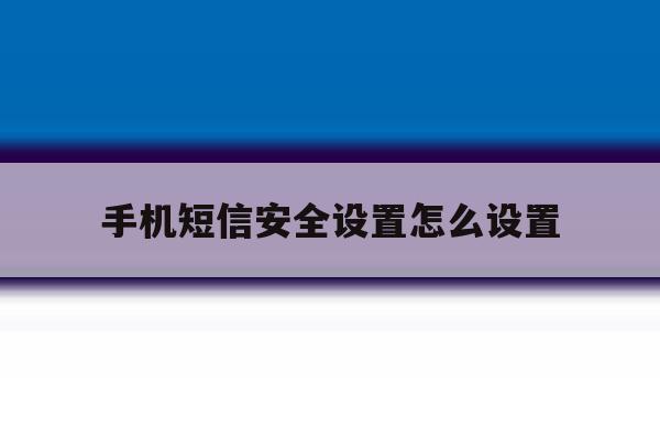 手机短信安全设置怎么设置 手机短信安全设置怎么设置