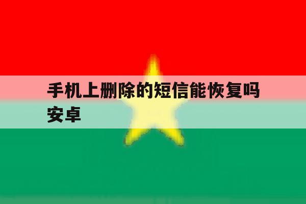 手机上删除的短信能恢复吗安卓 手机上删除的短信能恢复吗安卓