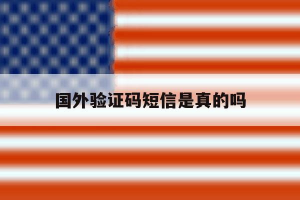 国外验证码短信是真的吗 国外验证码短信是真的吗