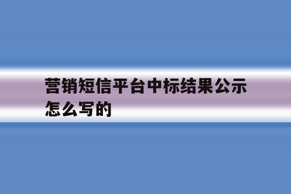 营销短信平台中标结果公示怎么写的 营销短信平台中标结果公示怎么写的