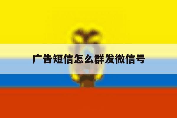 广告短信怎么群发微信号 广告短信怎么群发微信号