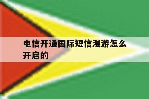 电信开通国际短信漫游怎么开启的 电信开通国际短信漫游怎么开启的