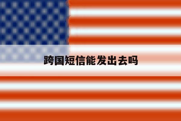 跨国短信能发出去吗 跨国短信能发出去吗