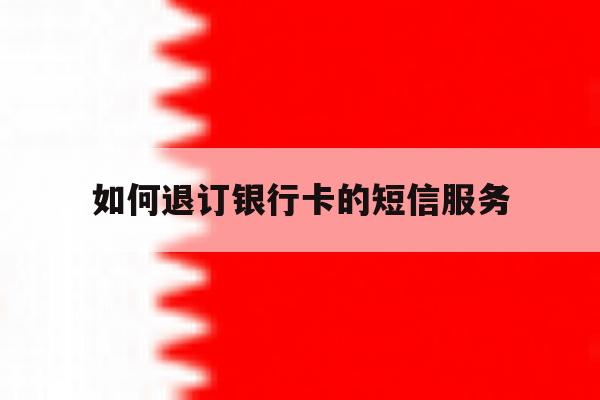 如何退订银行卡的短信服务 如何退订银行卡的短信服务