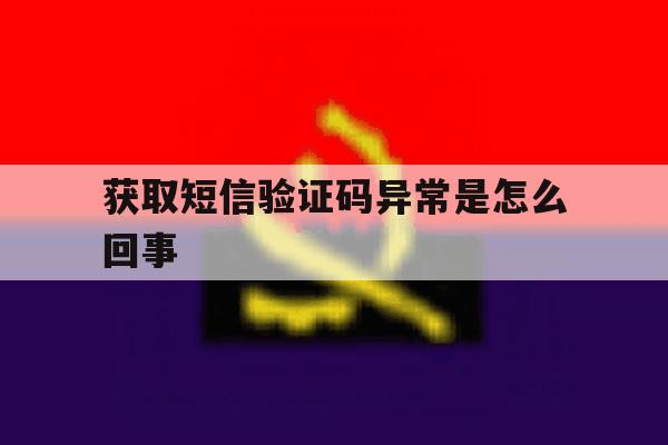 获取短信验证码异常是怎么回事 获取短信验证码异常是怎么回事