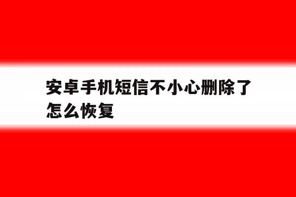 安卓手机短信不小心删除了怎么恢复 安卓手机短信不小心删除了怎么恢复