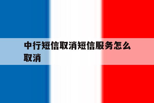 中行短信取消短信服务怎么取消的简单介绍 中行短信取消短信服务怎么取消的简单介绍
