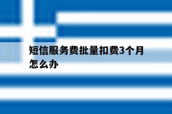 短信服务费批量扣费3个月怎么办 短信服务费批量扣费3个月怎么办
