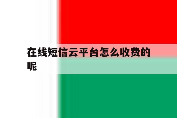 包含在线短信云平台怎么收费的呢的词条 包含在线短信云平台怎么收费的呢的词条