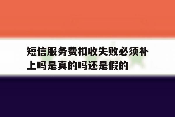 短信服务费扣收失败必须补上吗是真的吗还是假的的简单介绍 短信服务费扣收失败必须补上吗是真的吗还是假的的简单介绍