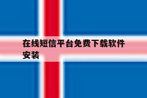 在线短信平台免费下载软件安装 在线短信平台免费下载软件安装