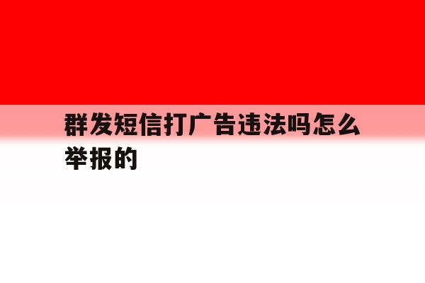 群发短信打广告违法吗怎么举报的 群发短信打广告违法吗怎么举报的