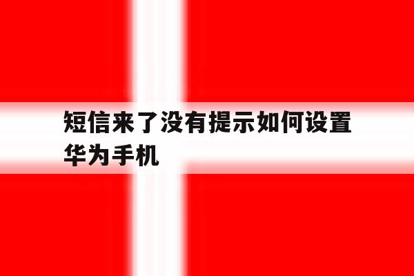短信来了没有提示如何设置华为手机 短信来了没有提示如何设置华为手机